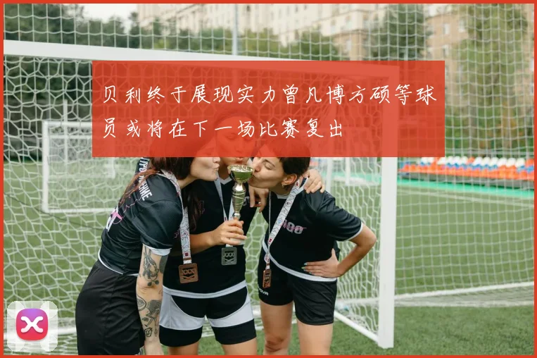 贝利终于展现实力曾凡博方硕等球员或将在下一场比赛复出