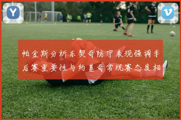帕金斯分析东契奇防守表现强调季后赛重要性与约基奇常规赛态度相似