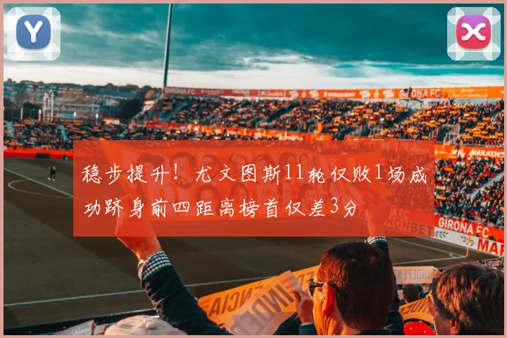 稳步提升！尤文图斯11轮仅败1场成功跻身前四距离榜首仅差3分