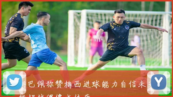 姆巴佩称赞梅西进球能力自信未来能超越偶像成传奇