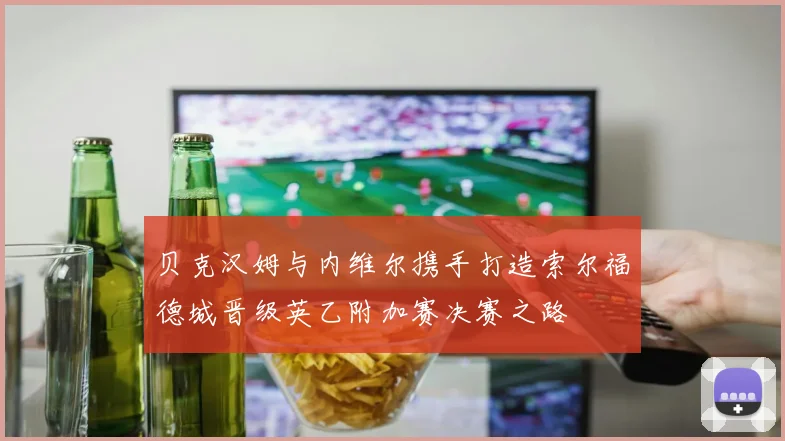 贝克汉姆与内维尔携手打造索尔福德城晋级英乙附加赛决赛之路