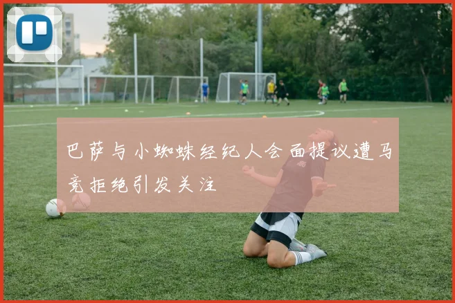 巴萨与小蜘蛛经纪人会面提议遭马竞拒绝引发关注