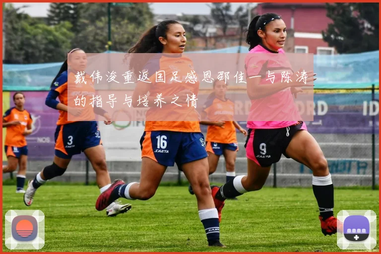 戴伟浚重返国足感恩邵佳一与陈涛的指导与培养之情