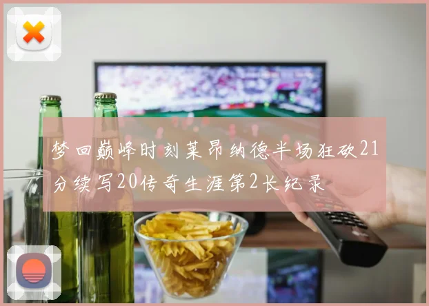 梦回巅峰时刻莱昂纳德半场狂砍21分续写20传奇生涯第2长纪录
