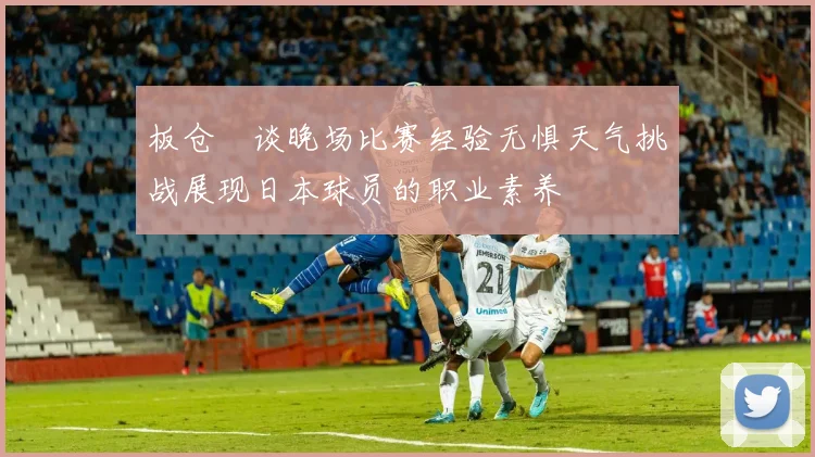 板仓滉谈晚场比赛经验无惧天气挑战展现日本球员的职业素养