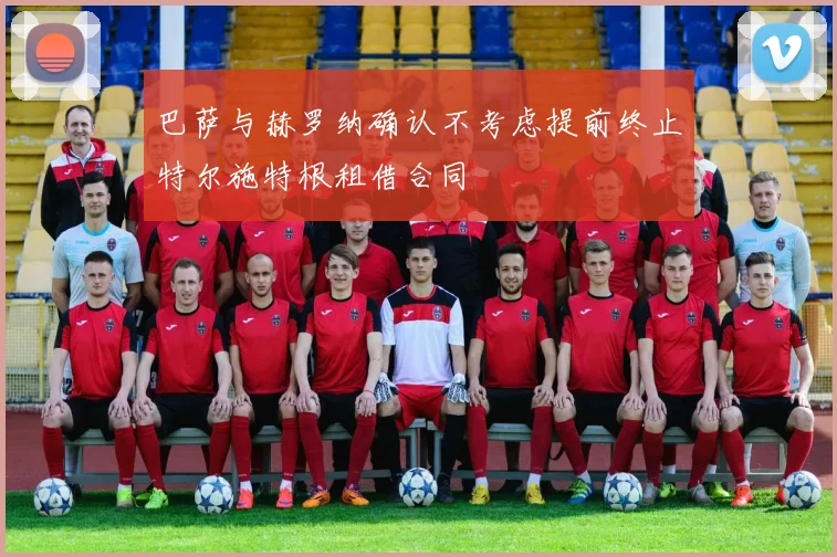 巴萨与赫罗纳确认不考虑提前终止特尔施特根租借合同