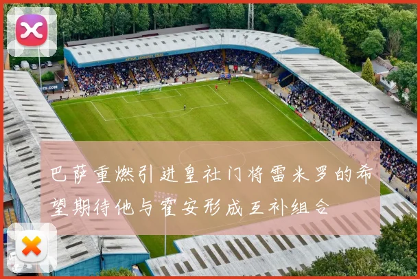 巴萨重燃引进皇社门将雷米罗的希望期待他与霍安形成互补组合