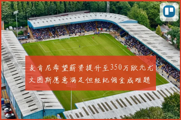 麦肯尼希望薪资提升至350万欧元尤文图斯愿意满足但经纪佣金成难题