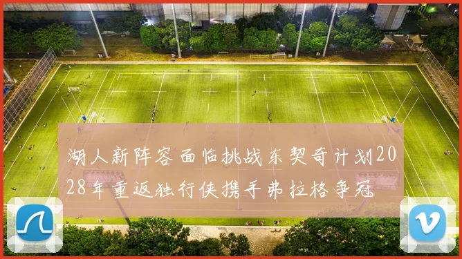 湖人新阵容面临挑战东契奇计划2028年重返独行侠携手弗拉格争冠