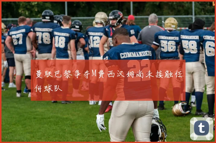 曼联巴黎争夺M费西汉姆尚未接触任何球队