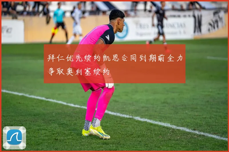 拜仁优先续约凯恩合同到期前全力争取奥利塞续约