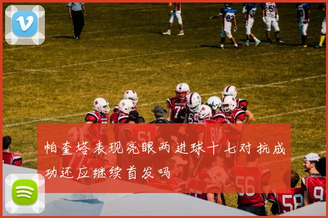 帕奎塔表现亮眼两进球十七对抗成功还应继续首发吗