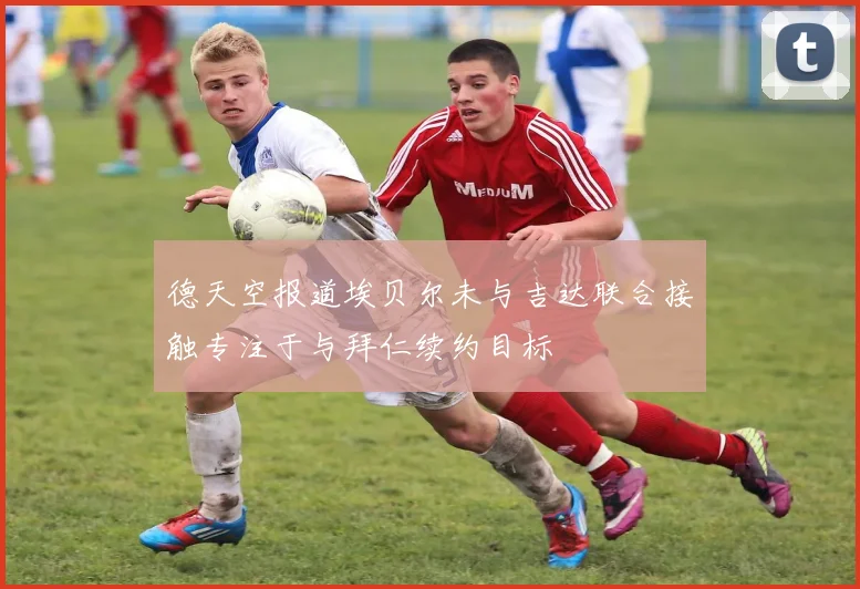 德天空报道埃贝尔未与吉达联合接触专注于与拜仁续约目标