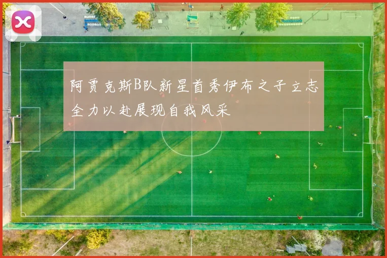 阿贾克斯B队新星首秀伊布之子立志全力以赴展现自我风采