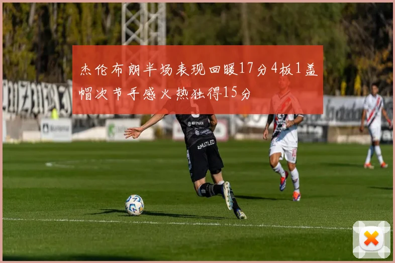 杰伦布朗半场表现回暖17分4板1盖帽次节手感火热独得15分