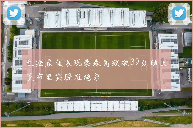 生涯最佳表现泰森高效砍39分助攻莫布里实现准绝杀