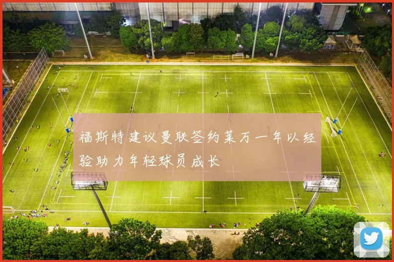 福斯特建议曼联签约莱万一年以经验助力年轻球员成长